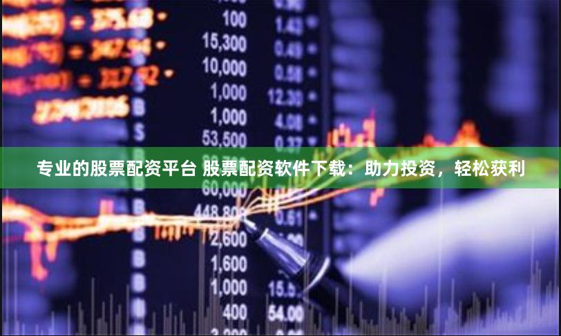 专业的股票配资平台 股票配资软件下载：助力投资，轻松获利