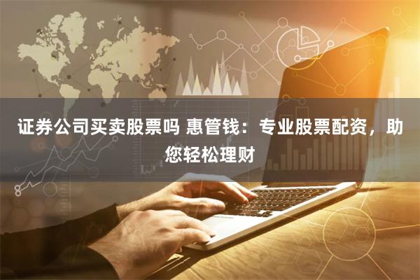证券公司买卖股票吗 惠管钱：专业股票配资，助您轻松理财
