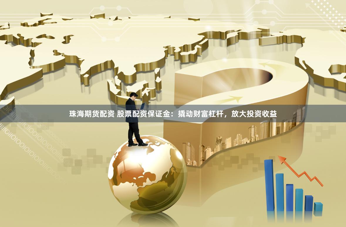 珠海期货配资 股票配资保证金：撬动财富杠杆，放大投资收益