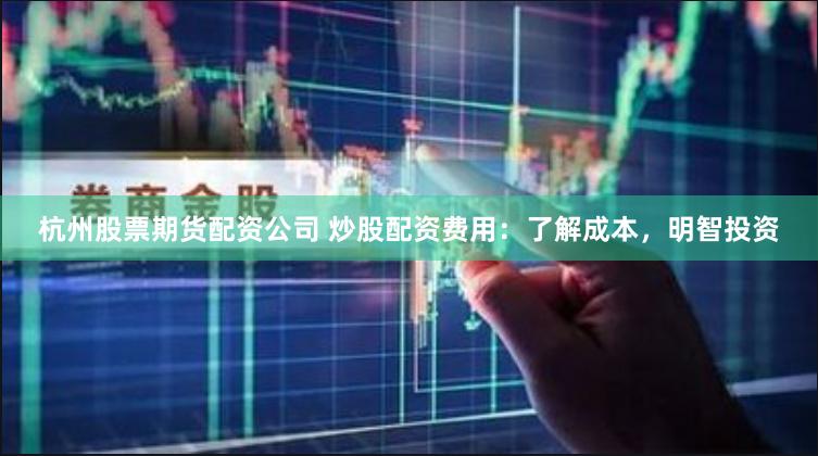 杭州股票期货配资公司 炒股配资费用：了解成本，明智投资