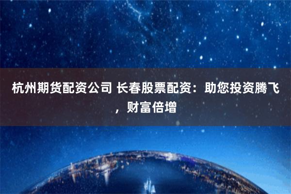 杭州期货配资公司 长春股票配资：助您投资腾飞，财富倍增