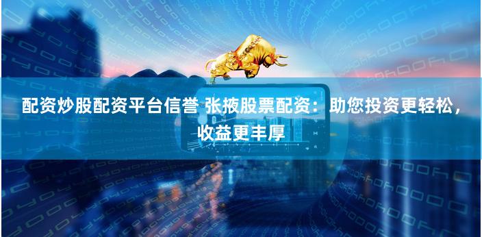 配资炒股配资平台信誉 张掖股票配资：助您投资更轻松，收益更丰厚