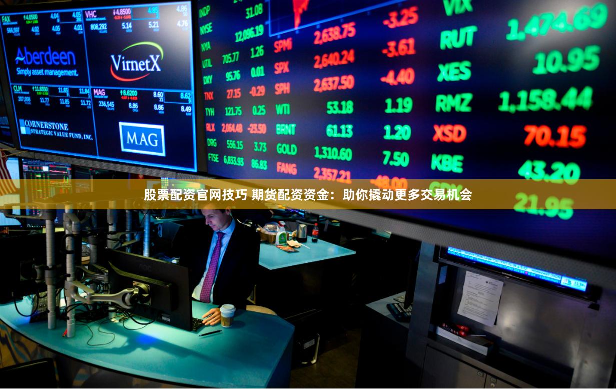 股票配资官网技巧 期货配资资金：助你撬动更多交易机会