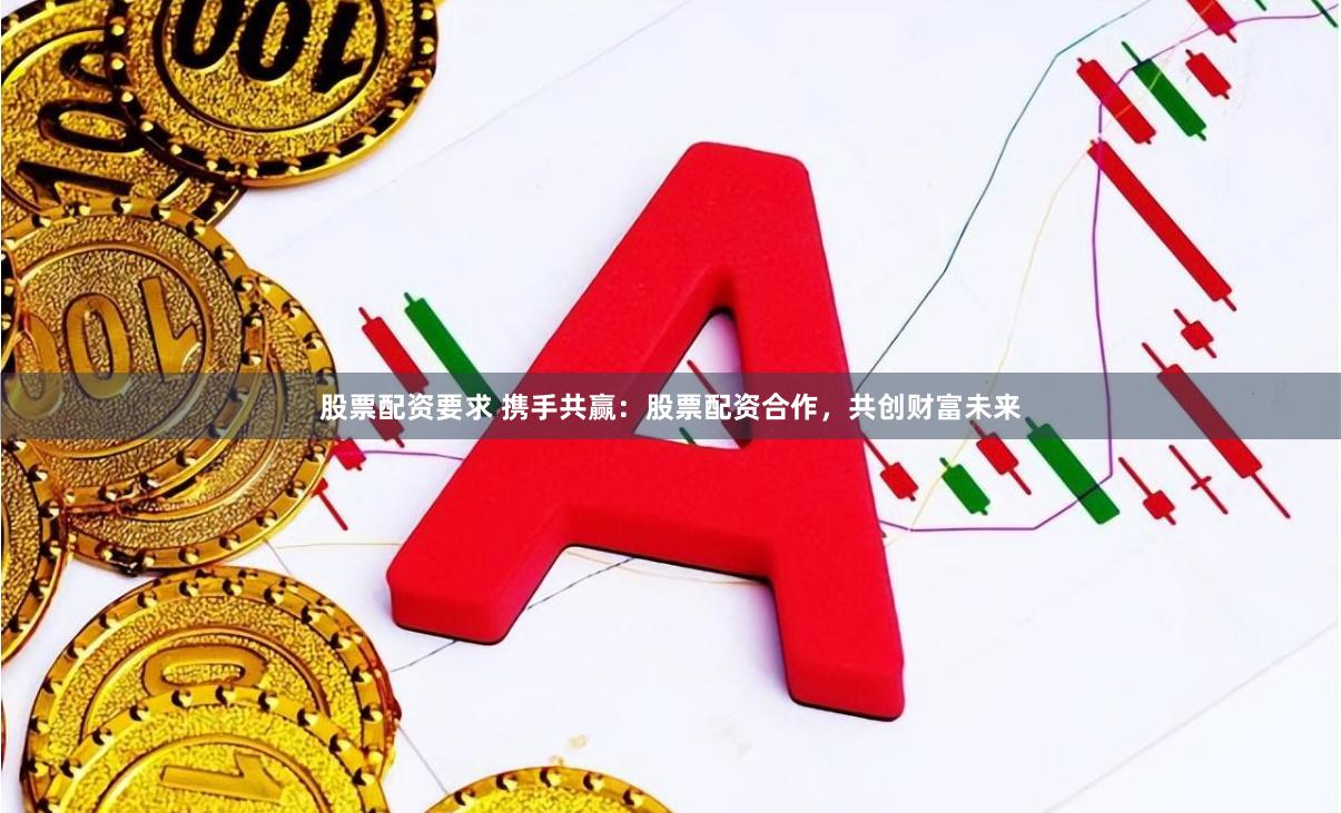 股票配资要求 携手共赢：股票配资合作，共创财富未来
