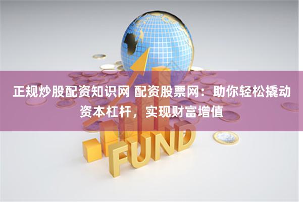 正规炒股配资知识网 配资股票网：助你轻松撬动资本杠杆，实现财富增值