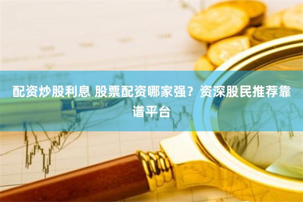 配资炒股利息 股票配资哪家强？资深股民推荐靠谱平台