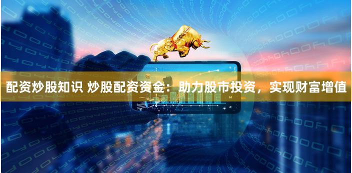 配资炒股知识 炒股配资资金:助力股市投资,实现财富增值