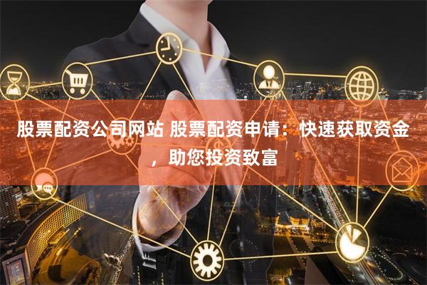 股票配资公司网站 股票配资申请：快速获取资金，助您投资致富