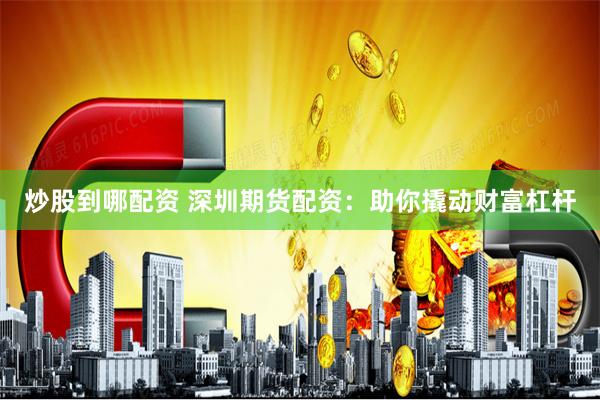 炒股到哪配资 深圳期货配资:助你撬动财富杠杆