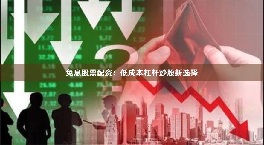 免息股票配资：低成本杠杆炒股新选择