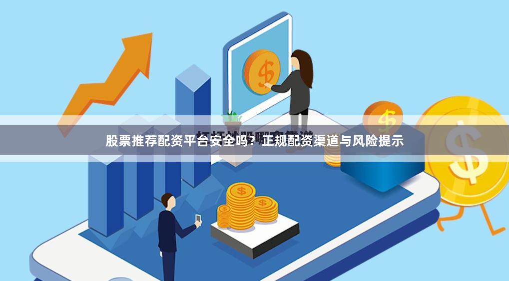 股票推荐配资平台安全吗？正规配资渠道与风险提示