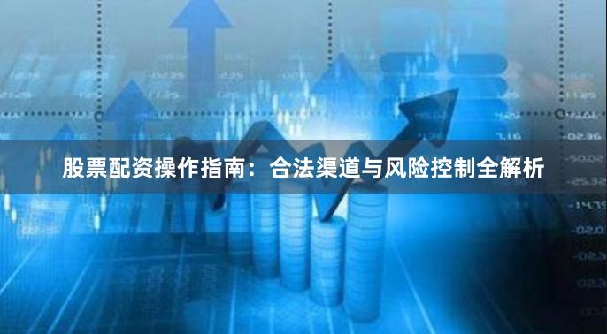 股票配资操作指南：合法渠道与风险控制全解析