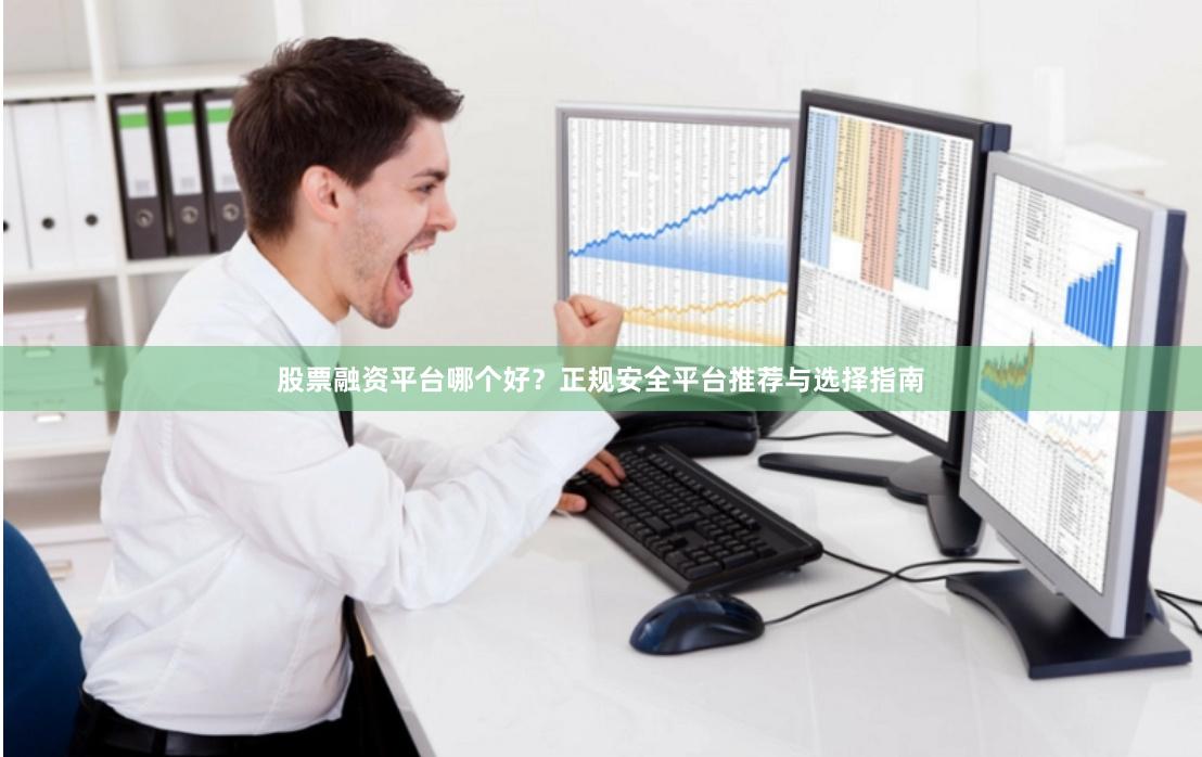 股票融资平台哪个好？正规安全平台推荐与选择指南