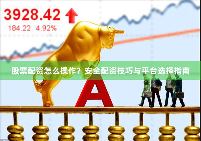 股票配资怎么操作？安全配资技巧与平台选择指南