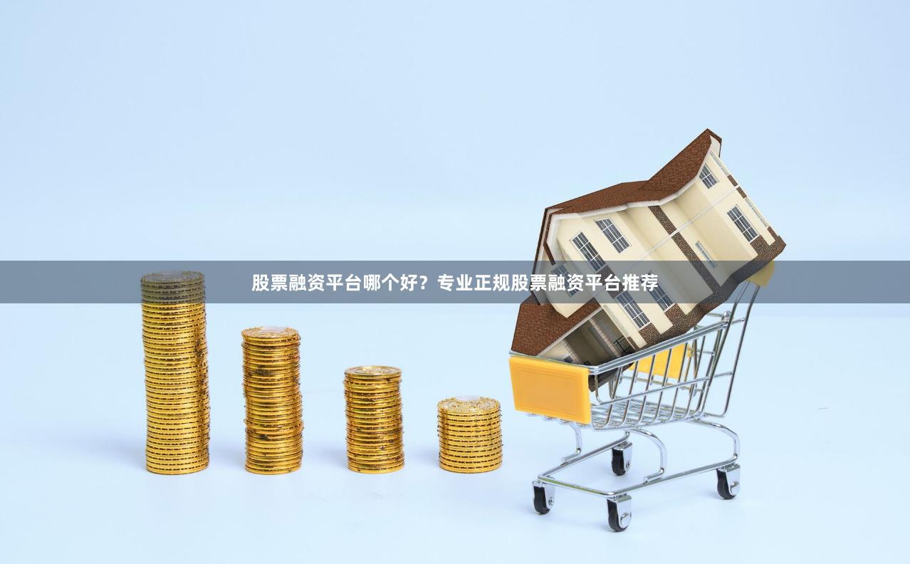 股票融资平台哪个好？专业正规股票融资平台推荐