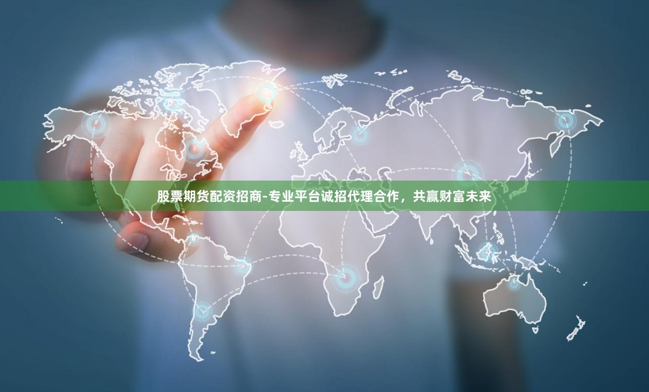 股票期货配资招商-专业平台诚招代理合作，共赢财富未来