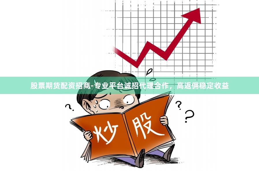 股票期货配资招商-专业平台诚招代理合作，高返佣稳定收益