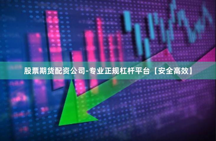 股票期货配资公司-专业正规杠杆平台【安全高效】