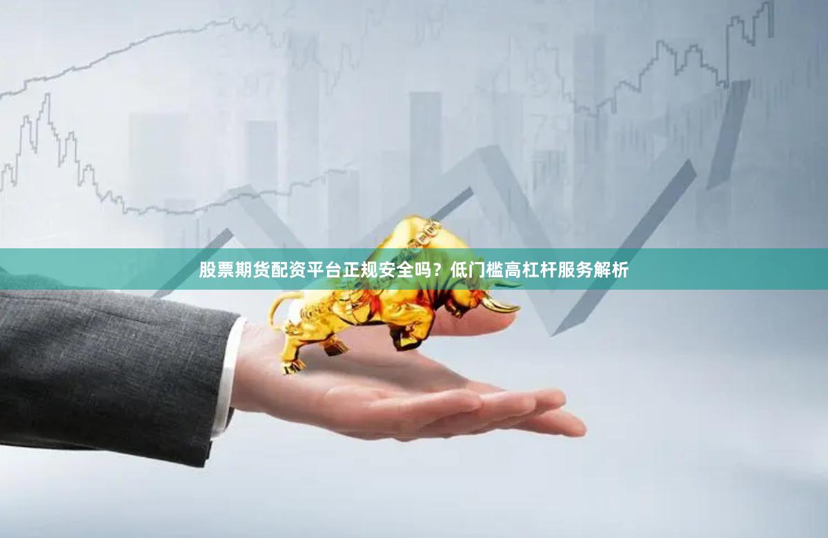 股票期货配资平台正规安全吗？低门槛高杠杆服务解析