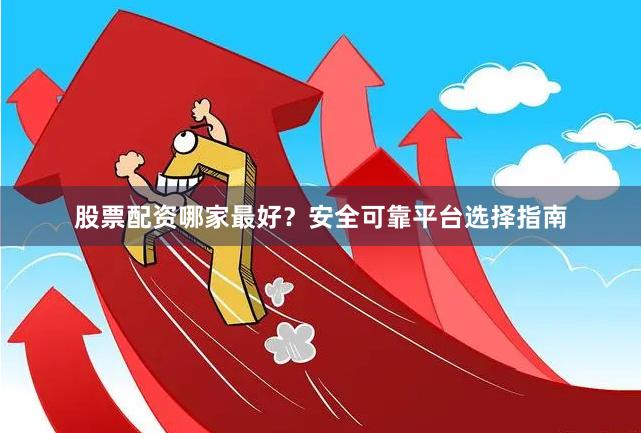 股票配资哪家最好？安全可靠平台选择指南