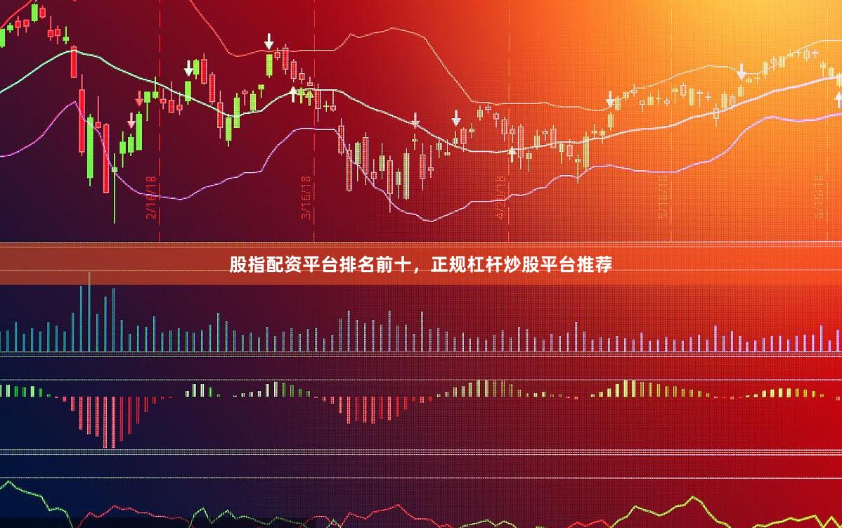 股指配资平台排名前十，正规杠杆炒股平台推荐