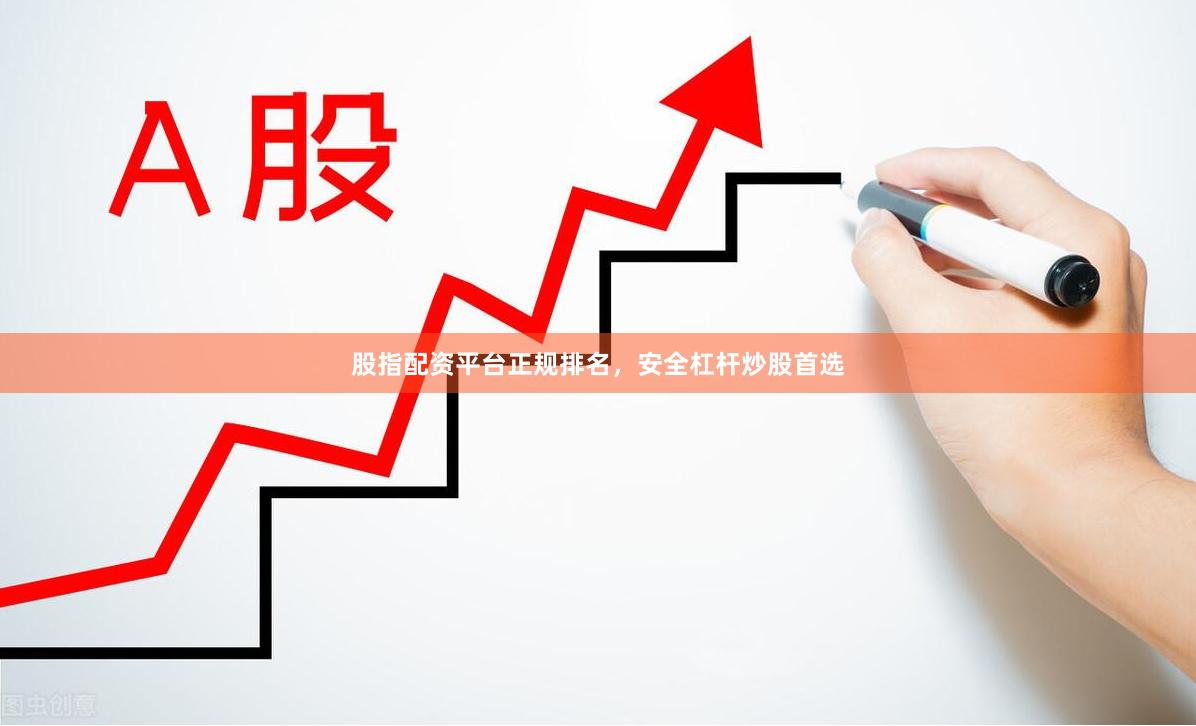 股指配资平台正规排名，安全杠杆炒股首选