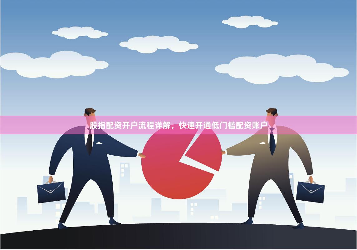 股指配资开户流程详解，快速开通低门槛配资账户