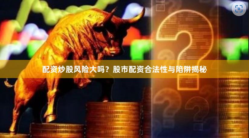 配资炒股风险大吗？股市配资合法性与陷阱揭秘