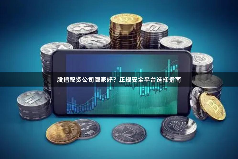 股指配资公司哪家好？正规安全平台选择指南