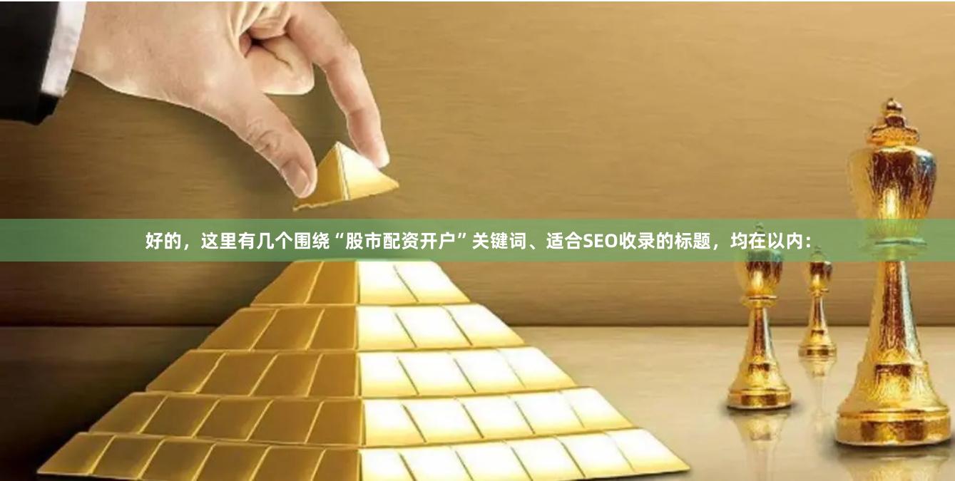 好的，这里有几个围绕“股市配资开户”关键词、适合SEO收录的标题，均在以内：