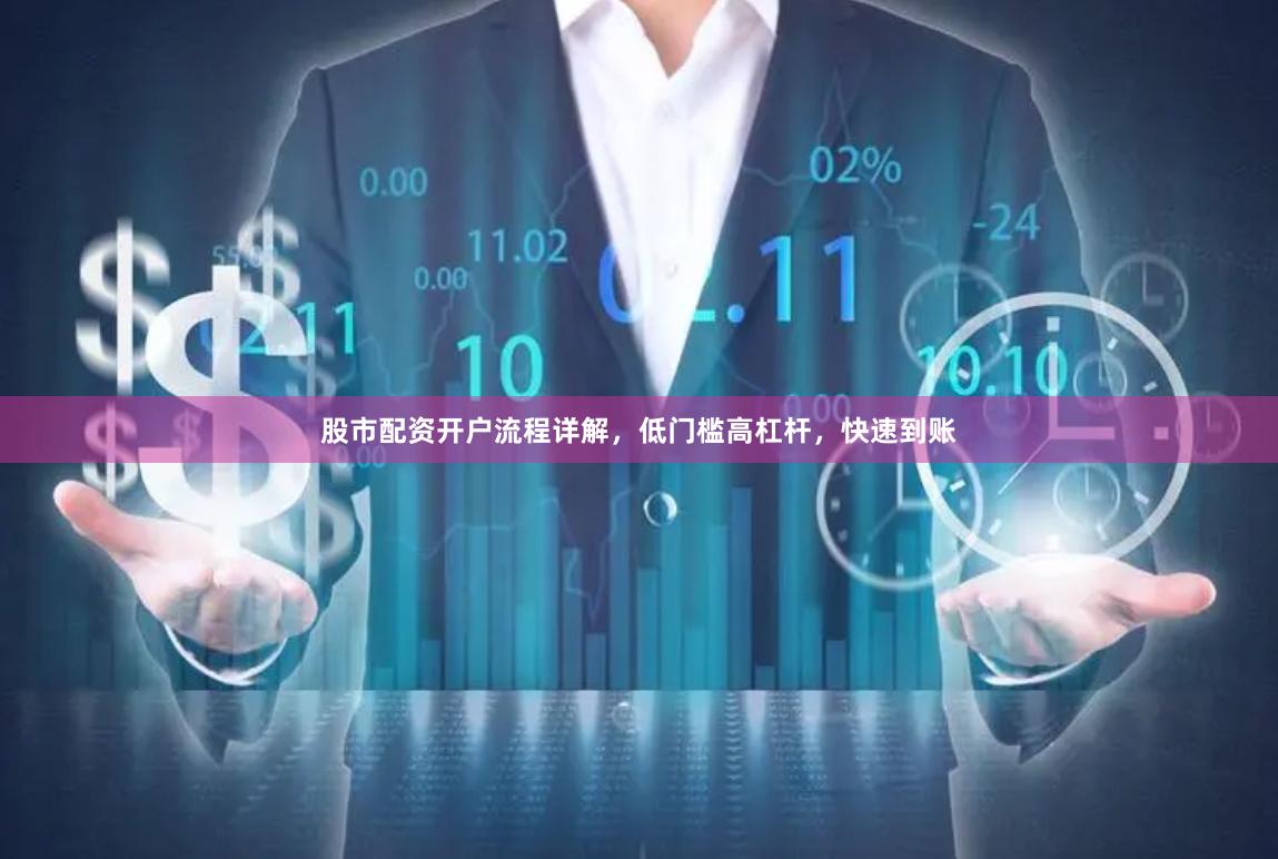 股市配资开户流程详解，低门槛高杠杆，快速到账