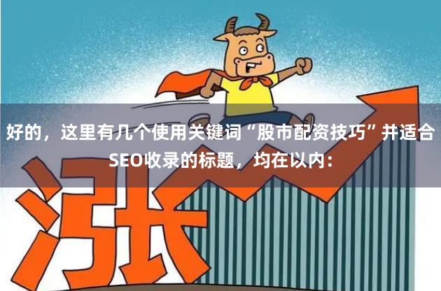好的，这里有几个使用关键词“股市配资技巧”并适合SEO收录的标题，均在以内：