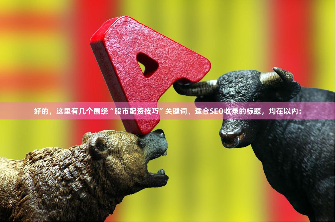 好的，这里有几个围绕“股市配资技巧”关键词、适合SEO收录的标题，均在以内：