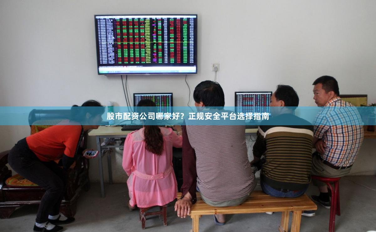 股市配资公司哪家好？正规安全平台选择指南
