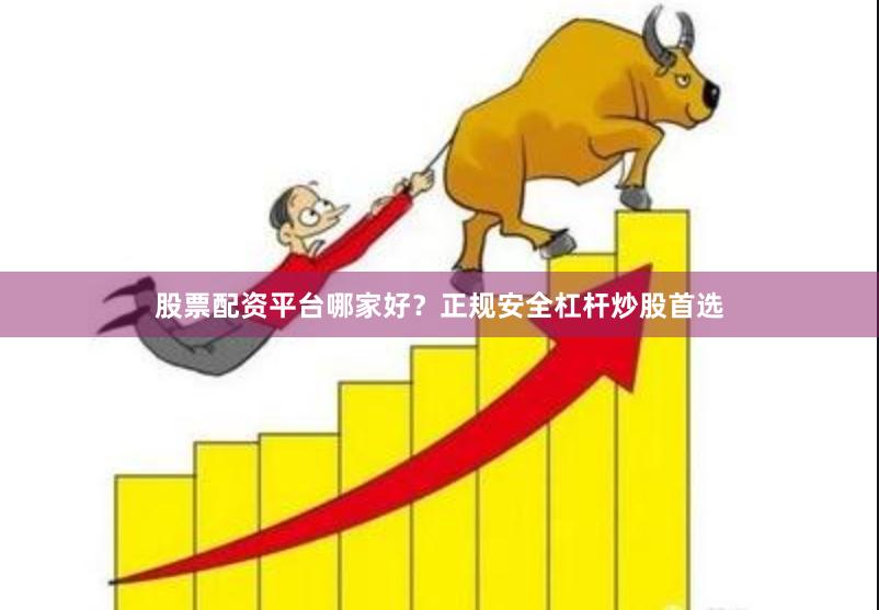 股票配资平台哪家好？正规安全杠杆炒股首选