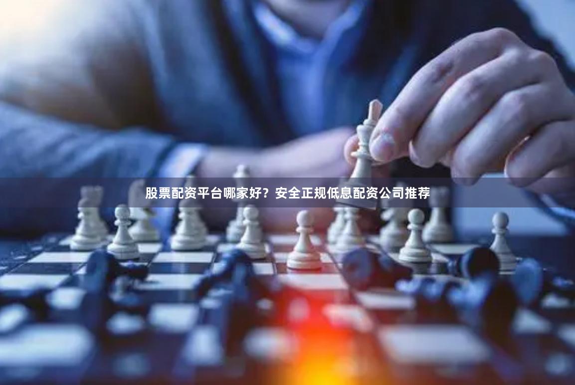 股票配资平台哪家好？安全正规低息配资公司推荐