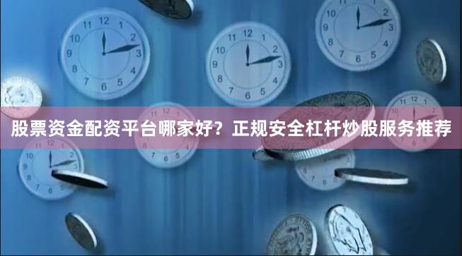 股票资金配资平台哪家好？正规安全杠杆炒股服务推荐