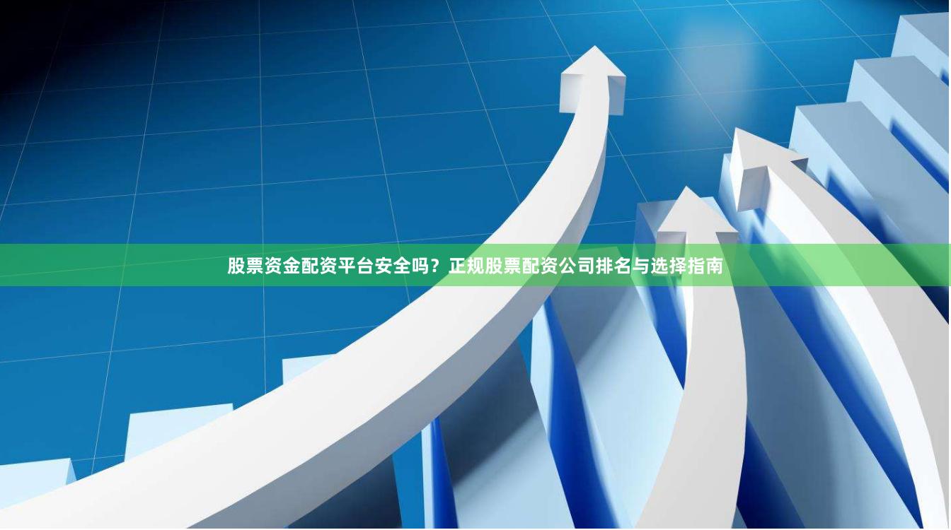股票资金配资平台安全吗？正规股票配资公司排名与选择指南