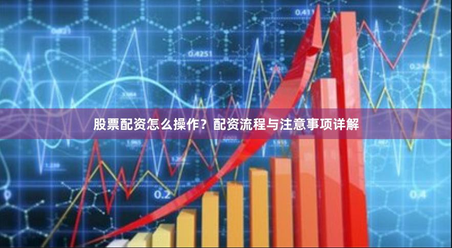 股票配资怎么操作？配资流程与注意事项详解