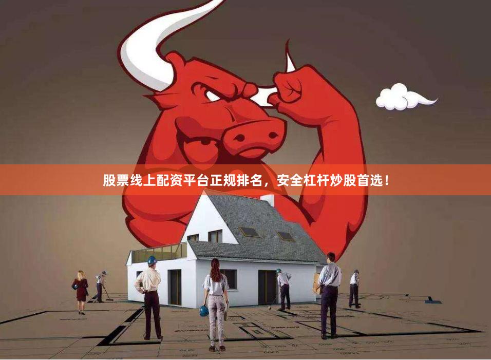 股票线上配资平台正规排名，安全杠杆炒股首选！