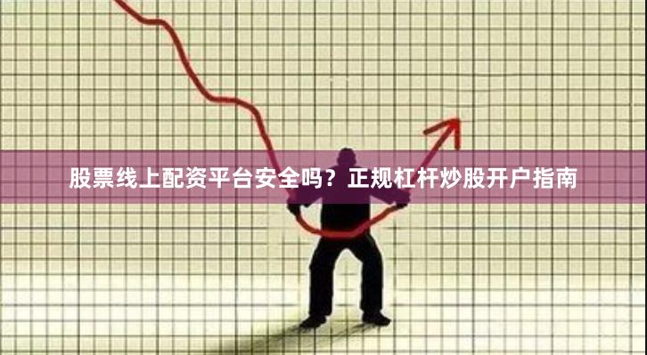 股票线上配资平台安全吗？正规杠杆炒股开户指南