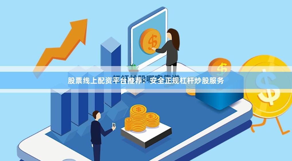 股票线上配资平台推荐：安全正规杠杆炒股服务