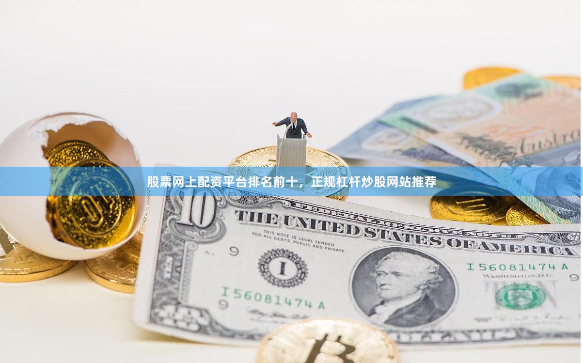 股票网上配资平台排名前十，正规杠杆炒股网站推荐