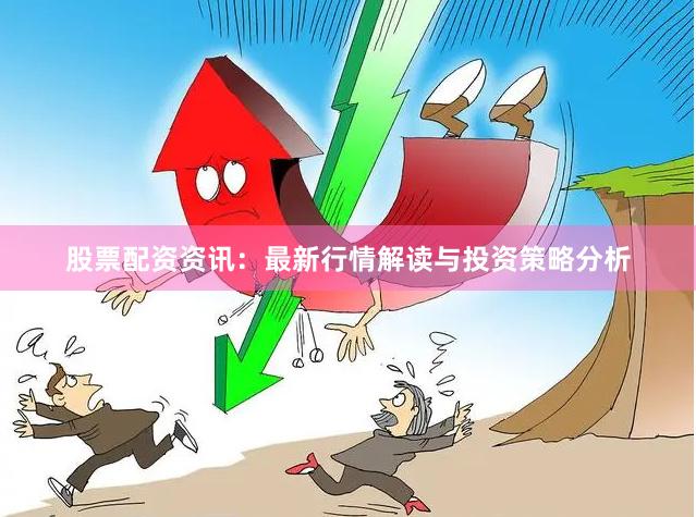股票配资资讯：最新行情解读与投资策略分析