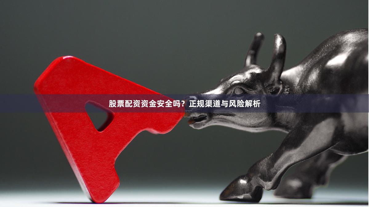 股票配资资金安全吗？正规渠道与风险解析