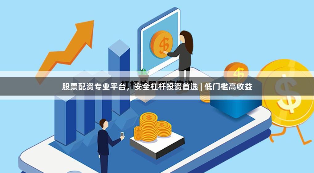 股票配资专业平台，安全杠杆投资首选 | 低门槛高收益