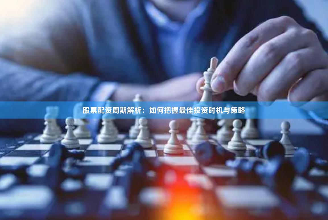 股票配资周期解析：如何把握最佳投资时机与策略