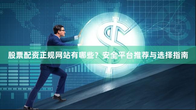 股票配资正规网站有哪些？安全平台推荐与选择指南