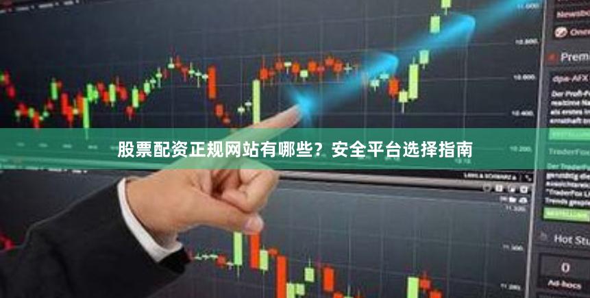 股票配资正规网站有哪些?安全平台选择指南
