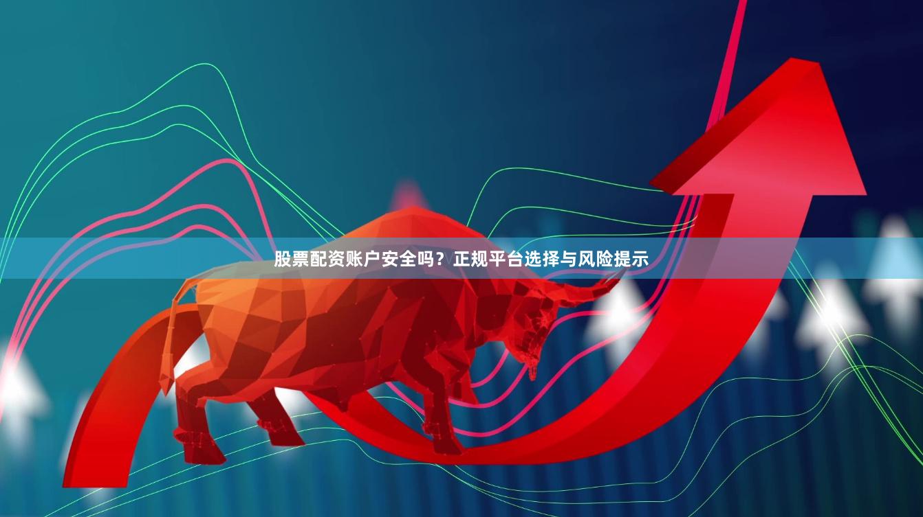 股票配资账户安全吗？正规平台选择与风险提示